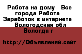 Работа на дому - Все города Работа » Заработок в интернете   . Вологодская обл.,Вологда г.